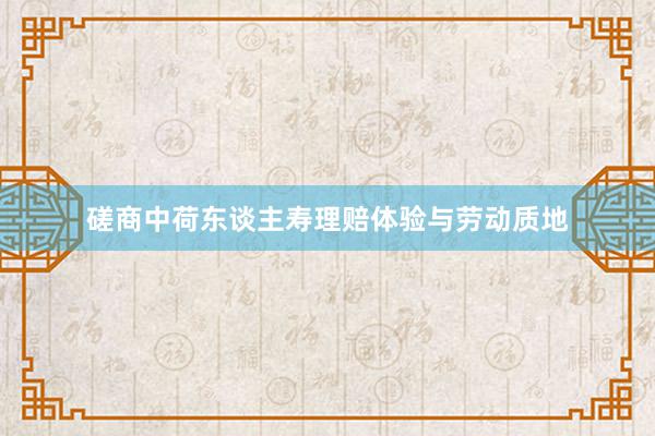 磋商中荷东谈主寿理赔体验与劳动质地